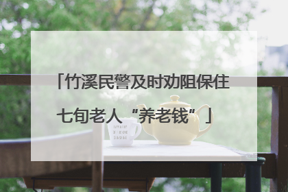 竹溪民警及时劝阻保住七旬老人“养老钱”